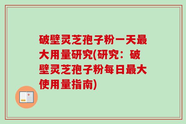 破壁灵芝孢子粉一天最大用量研究(研究:破壁灵芝孢子粉每日最大使用量指南)-第1张图片-卓越灵芝孢子粉 破壁灵芝孢子粉一天最大用量研究(研究:破壁灵芝孢子粉每日最大使用量指南)-第1张图片-卓越灵芝孢子粉