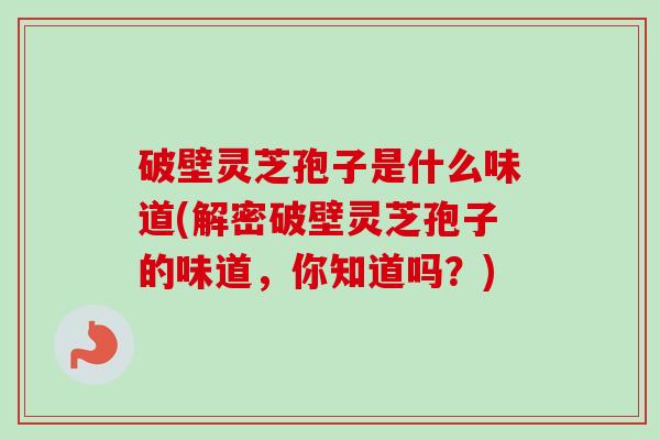 破壁灵芝孢子是什么味道(解密破壁灵芝孢子的味道,你知道吗?)-第1张图片-卓越灵芝孢子粉 破壁灵芝孢子是什么味道(解密破壁灵芝孢子的味道,你知道吗?)-第1张图片-卓越灵芝孢子粉
