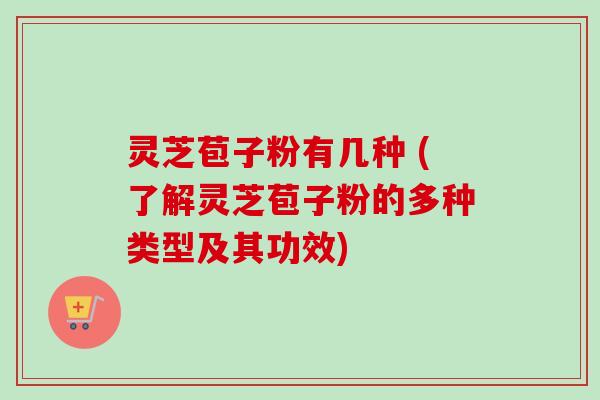 灵芝苞子粉有几种 (了解灵芝苞子粉的多种类型及其功效)-第1张图片-卓越灵芝孢子粉 灵芝苞子粉有几种 (了解灵芝苞子粉的多种类型及其功效)-第1张图片-卓越灵芝孢子粉