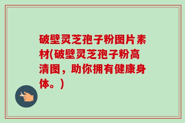 破壁灵芝孢子粉图片素材(破壁灵芝孢子粉高清图,助你拥有健康身体。)-第1张图片-卓越灵芝孢子粉 破壁灵芝孢子粉图片素材(破壁灵芝孢子粉高清图,助你拥有健康身体。)-第1张图片-卓越灵芝孢子粉