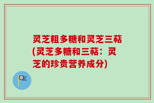 灵芝粗多糖和灵芝三萜(灵芝多糖和三萜：灵芝的珍贵营养成分)-第1张图片-卓越灵芝孢子粉