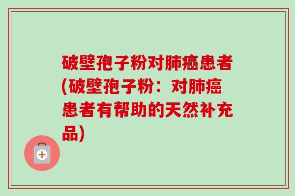 破壁孢子粉对肺癌患者(破壁孢子粉：对肺癌患者有帮助的天然补充品)-第1张图片-卓越灵芝孢子粉
