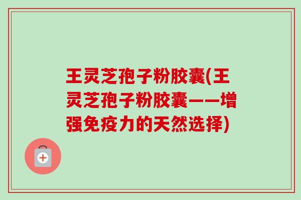 王灵芝孢子粉胶囊(王灵芝孢子粉胶囊——增强免疫力的天然选择)-第1张图片-卓越灵芝孢子粉 王灵芝孢子粉胶囊(王灵芝孢子粉胶囊——增强免疫力的天然选择)-第1张图片-卓越灵芝孢子粉