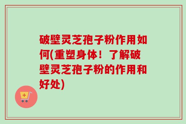 破壁灵芝孢子粉作用如何(重塑身体!了解破壁灵芝孢子粉的作用和好处)-第1张图片-卓越灵芝孢子粉 破壁灵芝孢子粉作用如何(重塑身体!了解破壁灵芝孢子粉的作用和好处)-第1张图片-卓越灵芝孢子粉