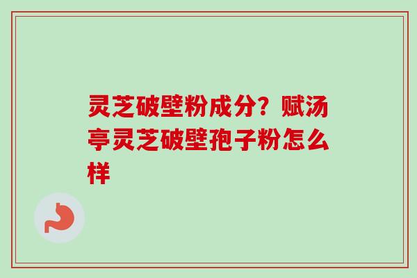 灵芝破壁粉成分？赋汤亭灵芝破壁孢子粉怎么样-第1张图片-卓越灵芝孢子粉