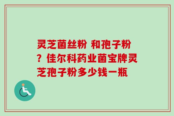 灵芝菌丝粉 和孢子粉?佳尔科药业菌宝牌灵芝孢子粉多少钱一瓶-第1张图片-卓越灵芝孢子粉 灵芝菌丝粉 和孢子粉?佳尔科药业菌宝牌灵芝孢子粉多少钱一瓶-第1张图片-卓越灵芝孢子粉