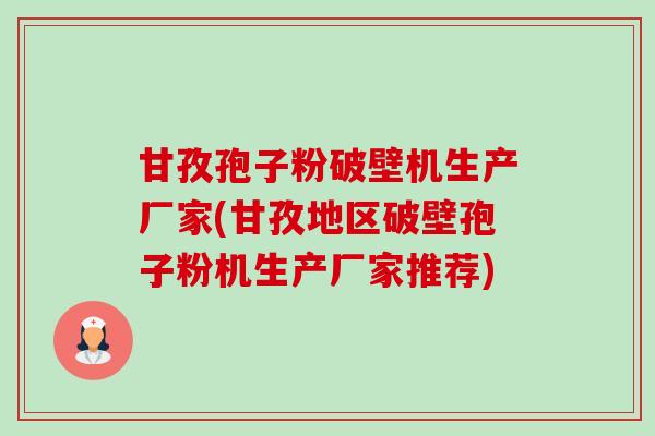 甘孜孢子粉破壁机生产厂家(甘孜地区破壁孢子粉机生产厂家推荐)-第1张图片-卓越灵芝孢子粉