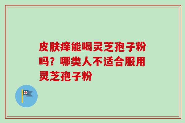 皮肤痒能喝灵芝孢子粉吗?哪类人不适合服用灵芝孢子粉-第1张图片-卓越灵芝孢子粉 皮肤痒能喝灵芝孢子粉吗?哪类人不适合服用灵芝孢子粉-第1张图片-卓越灵芝孢子粉