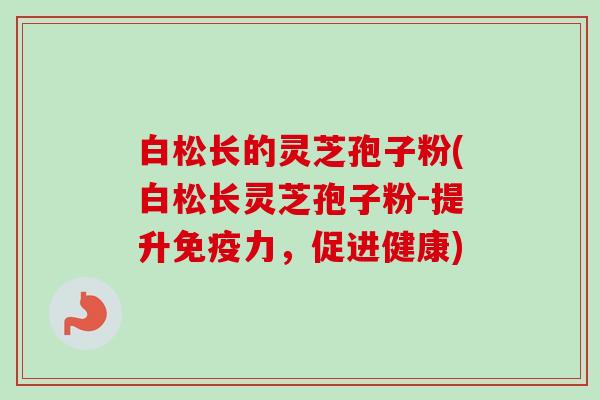 白松长的灵芝孢子粉(白松长灵芝孢子粉-提升免疫力，促进健康)-第1张图片-卓越灵芝孢子粉