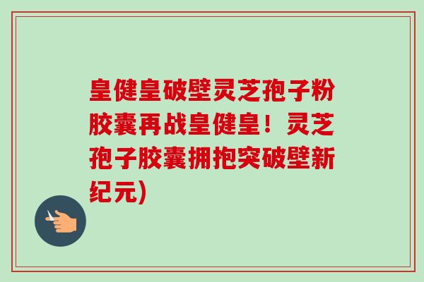 皇健皇破壁灵芝孢子粉胶囊再战皇健皇!灵芝孢子胶囊拥抱突破壁新纪元)-第1张图片-卓越灵芝孢子粉 皇健皇破壁灵芝孢子粉胶囊再战皇健皇!灵芝孢子胶囊拥抱突破壁新纪元)-第1张图片-卓越灵芝孢子粉