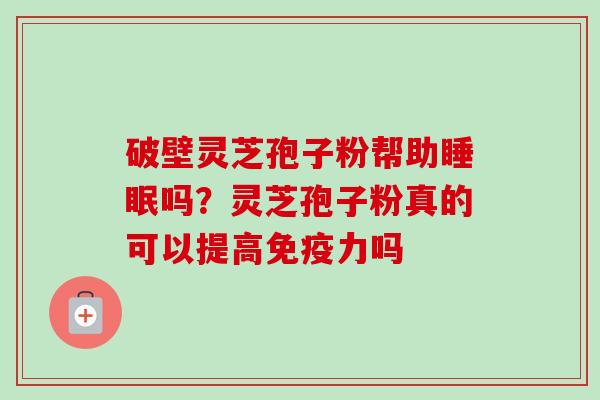 破壁灵芝孢子粉帮助睡眠吗?灵芝孢子粉真的可以提高免疫力吗-第1张图片-卓越灵芝孢子粉 破壁灵芝孢子粉帮助睡眠吗?灵芝孢子粉真的可以提高免疫力吗-第1张图片-卓越灵芝孢子粉