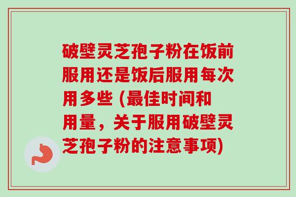 破壁灵芝孢子粉在饭前服用还是饭后服用每次用多些 (最佳时间和用量，关于服用破壁灵芝孢子粉的注意事项)-第1张图片-卓越灵芝孢子粉