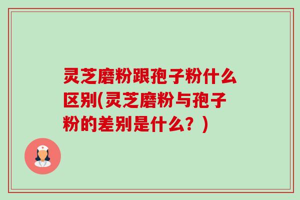 灵芝磨粉跟孢子粉什么区别(灵芝磨粉与孢子粉的差别是什么？)-第1张图片-卓越灵芝孢子粉