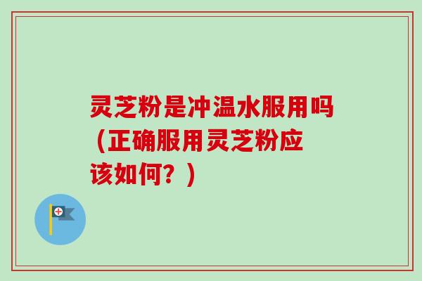 灵芝粉是冲温水服用吗 (正确服用灵芝粉应该如何?)-第1张图片-卓越灵芝孢子粉 灵芝粉是冲温水服用吗 (正确服用灵芝粉应该如何?)-第1张图片-卓越灵芝孢子粉