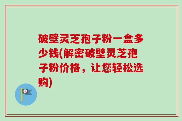 破壁灵芝孢子粉一盒多少钱(解密破壁灵芝孢子粉价格,让您轻松选购)-第1张图片-卓越灵芝孢子粉 破壁灵芝孢子粉一盒多少钱(解密破壁灵芝孢子粉价格,让您轻松选购)-第1张图片-卓越灵芝孢子粉