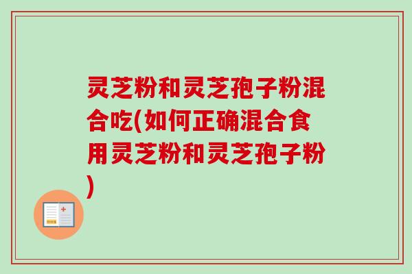 灵芝粉和灵芝孢子粉混合吃(如何正确混合食用灵芝粉和灵芝孢子粉)-第1张图片-卓越灵芝孢子粉