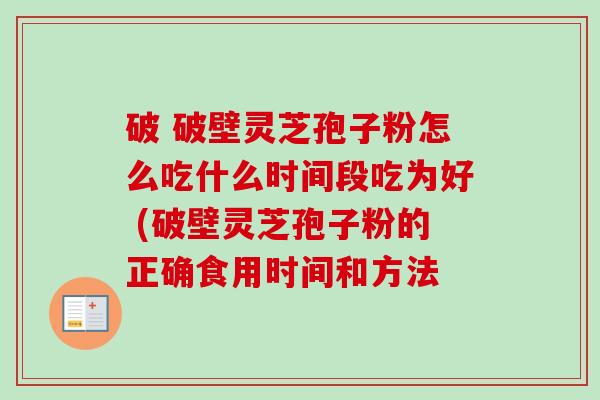 破 破壁灵芝孢子粉怎么吃什么时间段吃为好 (破壁灵芝孢子粉的正确食用时间和方法-第1张图片-卓越灵芝孢子粉 破 破壁灵芝孢子粉怎么吃什么时间段吃为好 (破壁灵芝孢子粉的正确食用时间和方法-第1张图片-卓越灵芝孢子粉