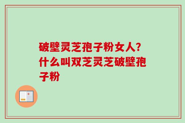 破壁灵芝孢子粉女人?什么叫双芝灵芝破壁孢子粉-第1张图片-卓越灵芝孢子粉 破壁灵芝孢子粉女人?什么叫双芝灵芝破壁孢子粉-第1张图片-卓越灵芝孢子粉