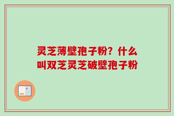 灵芝薄壁孢子粉？什么叫双芝灵芝破壁孢子粉-第1张图片-卓越灵芝孢子粉