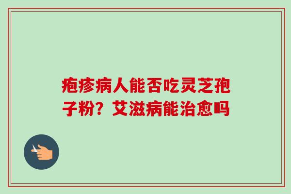 疱疹病人能否吃灵芝孢子粉?艾滋病能治愈吗-第1张图片-卓越灵芝孢子粉 疱疹病人能否吃灵芝孢子粉?艾滋病能治愈吗-第1张图片-卓越灵芝孢子粉