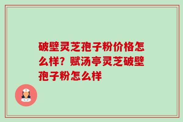 破壁灵芝孢子粉价格怎么样?赋汤亭灵芝破壁孢子粉怎么样-第1张图片-卓越灵芝孢子粉 破壁灵芝孢子粉价格怎么样?赋汤亭灵芝破壁孢子粉怎么样-第1张图片-卓越灵芝孢子粉