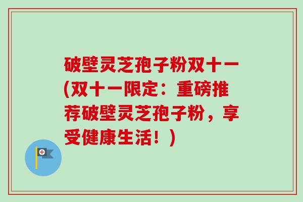 破壁灵芝孢子粉双十一(双十一限定:重磅推荐破壁灵芝孢子粉,享受健康生活!)-第1张图片-卓越灵芝孢子粉 破壁灵芝孢子粉双十一(双十一限定:重磅推荐破壁灵芝孢子粉,享受健康生活!)-第1张图片-卓越灵芝孢子粉