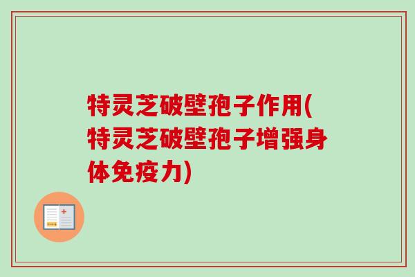 特灵芝破壁孢子作用(特灵芝破壁孢子增强身体免疫力)-第1张图片-卓越灵芝孢子粉 特灵芝破壁孢子作用(特灵芝破壁孢子增强身体免疫力)-第1张图片-卓越灵芝孢子粉