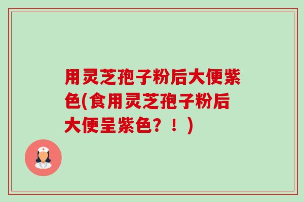 用灵芝孢子粉后大便紫色(食用灵芝孢子粉后大便呈紫色？！)-第1张图片-卓越灵芝孢子粉