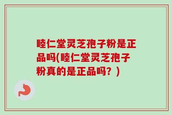 睦仁堂灵芝孢子粉是正品吗(睦仁堂灵芝孢子粉真的是正品吗？)-第1张图片-卓越灵芝孢子粉