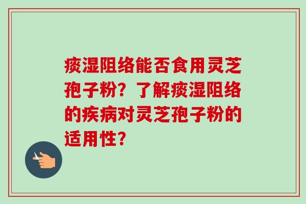 痰湿阻络能否食用灵芝孢子粉?了解痰湿阻络的疾病对灵芝孢子粉的适用性?-第1张图片-卓越灵芝孢子粉 痰湿阻络能否食用灵芝孢子粉?了解痰湿阻络的疾病对灵芝孢子粉的适用性?-第1张图片-卓越灵芝孢子粉