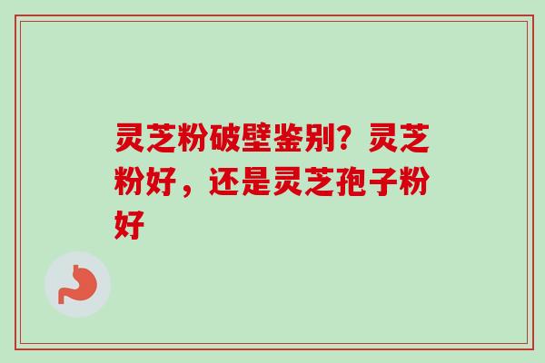 灵芝粉破壁鉴别?灵芝粉好,还是灵芝孢子粉好-第1张图片-卓越灵芝孢子粉 灵芝粉破壁鉴别?灵芝粉好,还是灵芝孢子粉好-第1张图片-卓越灵芝孢子粉