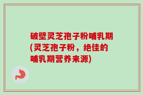 破壁灵芝孢子粉哺乳期(灵芝孢子粉，绝佳的哺乳期营养来源)-第1张图片-卓越灵芝孢子粉