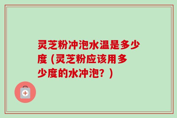 灵芝粉冲泡水温是多少度 (灵芝粉应该用多少度的水冲泡?)-第1张图片-卓越灵芝孢子粉 灵芝粉冲泡水温是多少度 (灵芝粉应该用多少度的水冲泡?)-第1张图片-卓越灵芝孢子粉