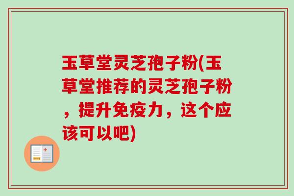 玉草堂灵芝孢子粉(玉草堂推荐的灵芝孢子粉，提升免疫力，这个应该可以吧)-第1张图片-卓越灵芝孢子粉