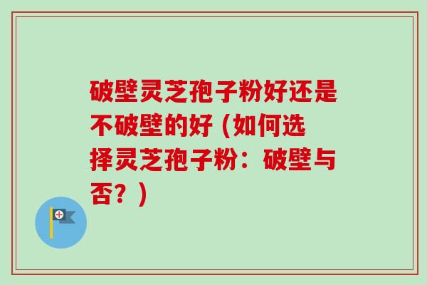 破壁灵芝孢子粉好还是不破壁的好 (如何选择灵芝孢子粉：破壁与否？)-第1张图片-卓越灵芝孢子粉
