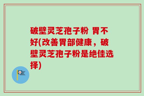 破壁灵芝孢子粉 胃不好(改善胃部健康,破壁灵芝孢子粉是绝佳选择)-第1张图片-卓越灵芝孢子粉 破壁灵芝孢子粉 胃不好(改善胃部健康,破壁灵芝孢子粉是绝佳选择)-第1张图片-卓越灵芝孢子粉