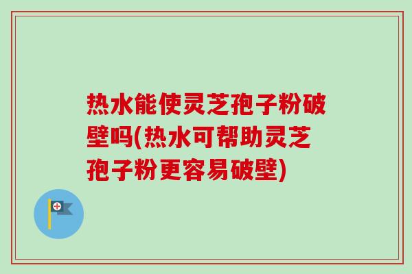 热水能使灵芝孢子粉破壁吗(热水可帮助灵芝孢子粉更容易破壁)-第1张图片-卓越灵芝孢子粉 热水能使灵芝孢子粉破壁吗(热水可帮助灵芝孢子粉更容易破壁)-第1张图片-卓越灵芝孢子粉