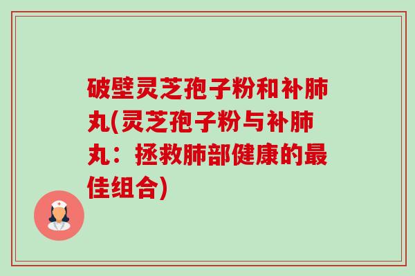 破壁灵芝孢子粉和补肺丸(灵芝孢子粉与补肺丸：拯救肺部健康的最佳组合)-第1张图片-卓越灵芝孢子粉