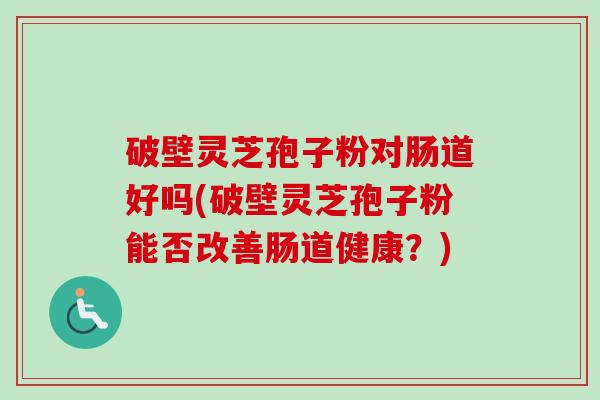 破壁灵芝孢子粉对肠道好吗(破壁灵芝孢子粉能否改善肠道健康？)-第1张图片-卓越灵芝孢子粉