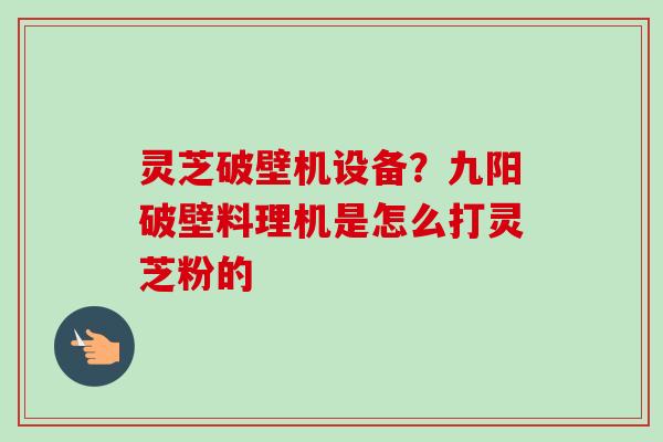 灵芝破壁机设备？九阳破壁料理机是怎么打灵芝粉的-第1张图片-卓越灵芝孢子粉
