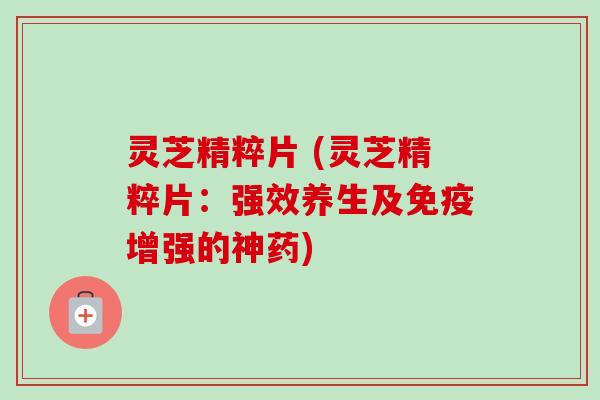 灵芝精粹片 (灵芝精粹片:强效养生及免疫增强的神药)-第1张图片-卓越灵芝孢子粉 灵芝精粹片 (灵芝精粹片:强效养生及免疫增强的神药)-第1张图片-卓越灵芝孢子粉
