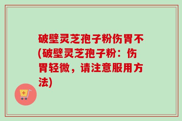 破壁灵芝孢子粉伤胃不(破壁灵芝孢子粉:伤胃轻微,请注意服用方法)-第1张图片-卓越灵芝孢子粉 破壁灵芝孢子粉伤胃不(破壁灵芝孢子粉:伤胃轻微,请注意服用方法)-第1张图片-卓越灵芝孢子粉