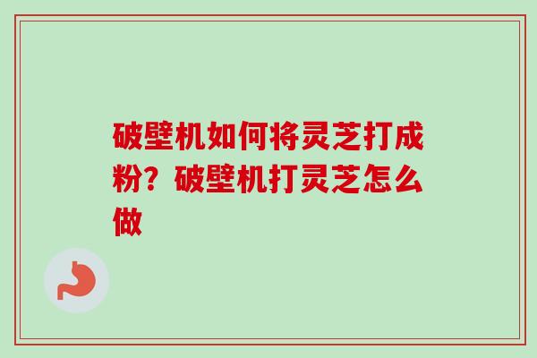 破壁机如何将灵芝打成粉？破壁机打灵芝怎么做-第1张图片-卓越灵芝孢子粉