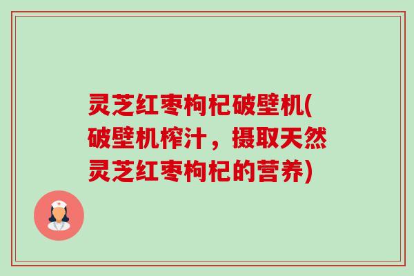 灵芝红枣枸杞破壁机(破壁机榨汁，摄取天然灵芝红枣枸杞的营养)-第1张图片-卓越灵芝孢子粉