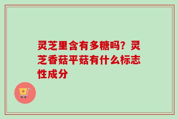 灵芝里含有多糖吗?灵芝香菇平菇有什么标志性成分-第1张图片-卓越灵芝孢子粉 灵芝里含有多糖吗?灵芝香菇平菇有什么标志性成分-第1张图片-卓越灵芝孢子粉