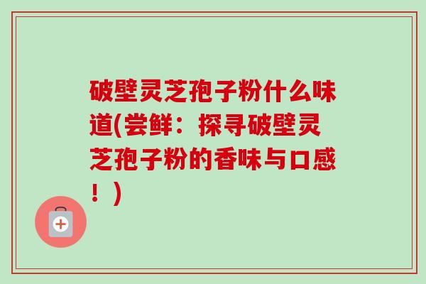 破壁灵芝孢子粉什么味道(尝鲜:探寻破壁灵芝孢子粉的香味与口感!)-第1张图片-卓越灵芝孢子粉 破壁灵芝孢子粉什么味道(尝鲜:探寻破壁灵芝孢子粉的香味与口感!)-第1张图片-卓越灵芝孢子粉