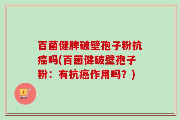 百菌健牌破壁孢子粉抗癌吗(百菌健破壁孢子粉:有抗癌作用吗?)-第1张图片-卓越灵芝孢子粉 百菌健牌破壁孢子粉抗癌吗(百菌健破壁孢子粉:有抗癌作用吗?)-第1张图片-卓越灵芝孢子粉