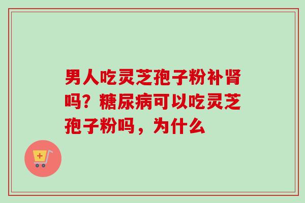 男人吃灵芝孢子粉补肾吗?糖尿病可以吃灵芝孢子粉吗,为什么-第1张图片-卓越灵芝孢子粉 男人吃灵芝孢子粉补肾吗?糖尿病可以吃灵芝孢子粉吗,为什么-第1张图片-卓越灵芝孢子粉