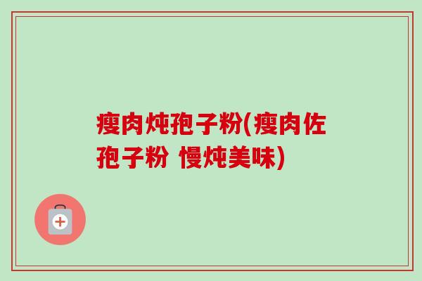 瘦肉炖孢子粉(瘦肉佐孢子粉 慢炖美味)-第1张图片-卓越灵芝孢子粉 瘦肉炖孢子粉(瘦肉佐孢子粉 慢炖美味)-第1张图片-卓越灵芝孢子粉