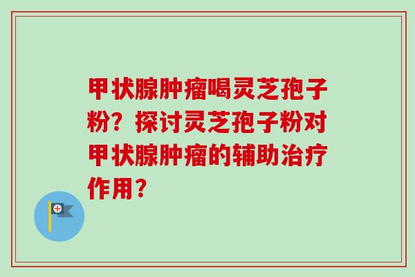 甲状腺肿瘤喝灵芝孢子粉？探讨灵芝孢子粉对甲状腺肿瘤的辅助治疗作用？-第1张图片-卓越灵芝孢子粉